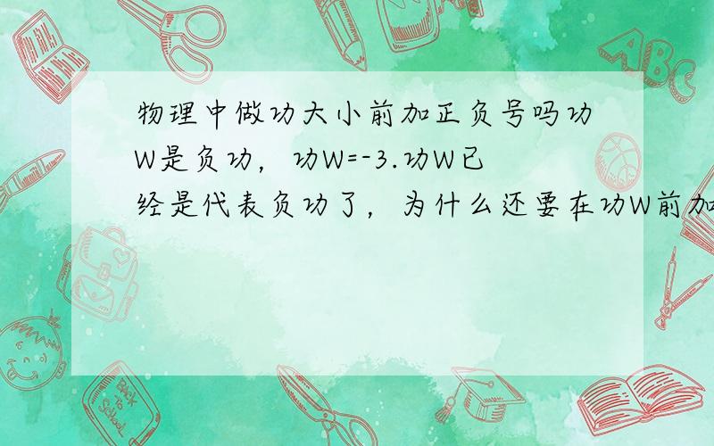 物理中做功大小前加正负号吗功W是负功，功W=-3.功W已经是代表负功了，为什么还要在功W前加负号？