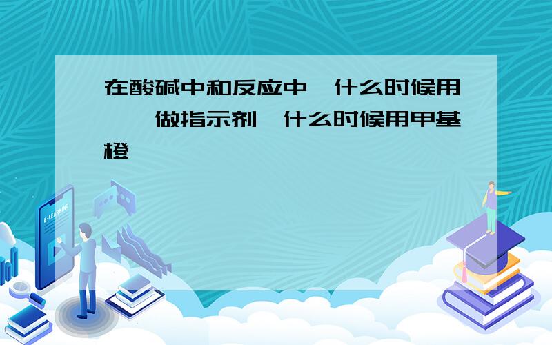 在酸碱中和反应中,什么时候用酚酞做指示剂,什么时候用甲基橙