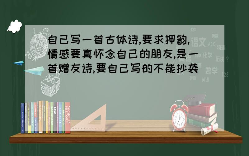 自己写一首古体诗,要求押韵,情感要真怀念自己的朋友,是一首赠友诗,要自己写的不能抄袭