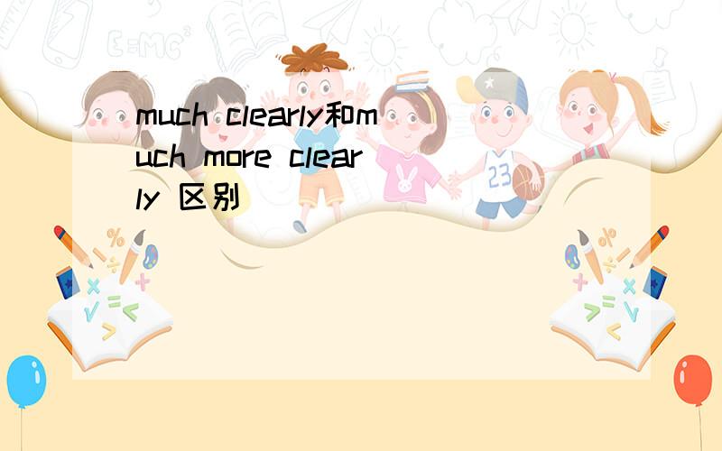 much clearly和much more clearly 区别