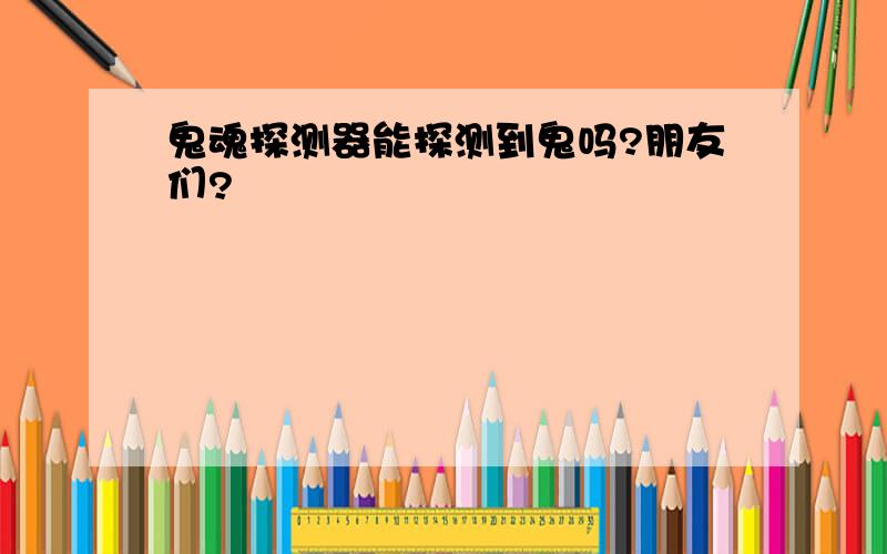 鬼魂探测器能探测到鬼吗?朋友们?