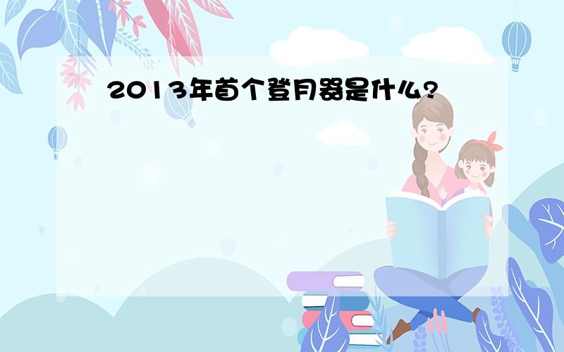 2013年首个登月器是什么?