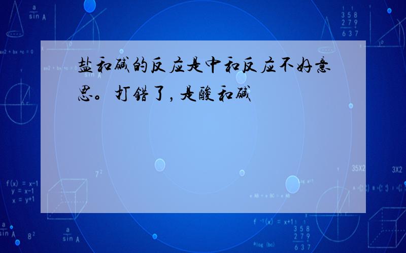 盐和碱的反应是中和反应不好意思。打错了，是酸和碱