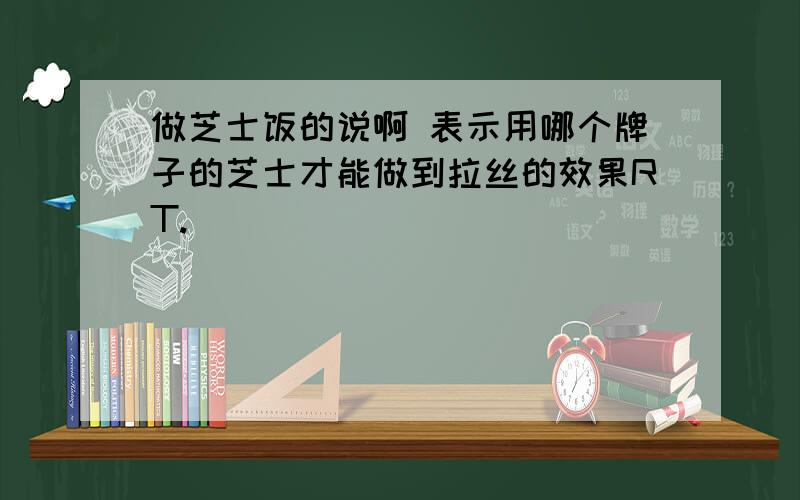 做芝士饭的说啊 表示用哪个牌子的芝士才能做到拉丝的效果RT.