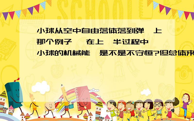 小球从空中自由落体落到弹簧上那个例子 ,在上一半过程中,小球的机械能,是不是不守恒?但总体来看,小球是守恒的,弹簧的极限都没有发生改变