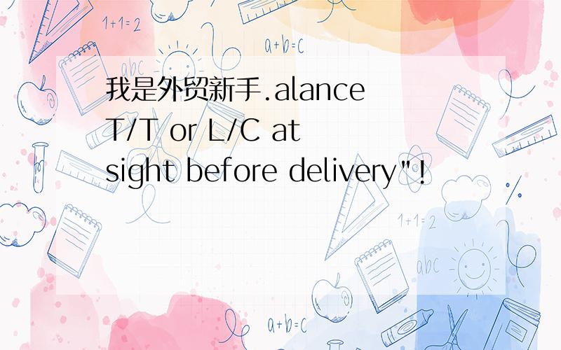 我是外贸新手.alance T/T or L/C at sight before delivery