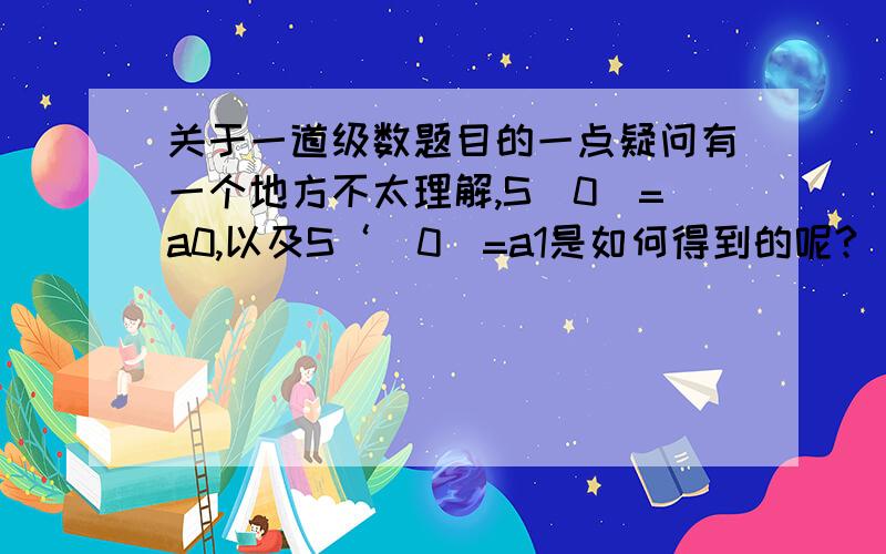 关于一道级数题目的一点疑问有一个地方不太理解,S（0）=a0,以及S‘（0）=a1是如何得到的呢?