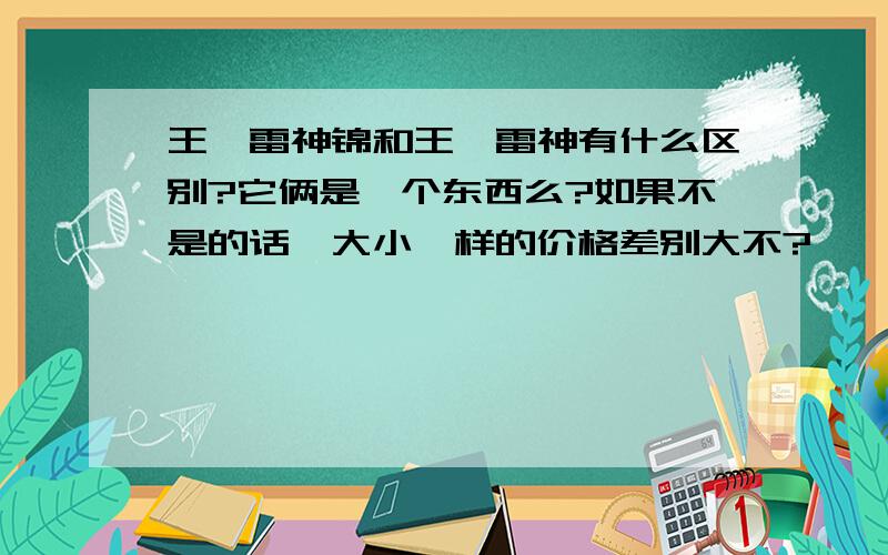 王妃雷神锦和王妃雷神有什么区别?它俩是一个东西么?如果不是的话,大小一样的价格差别大不?