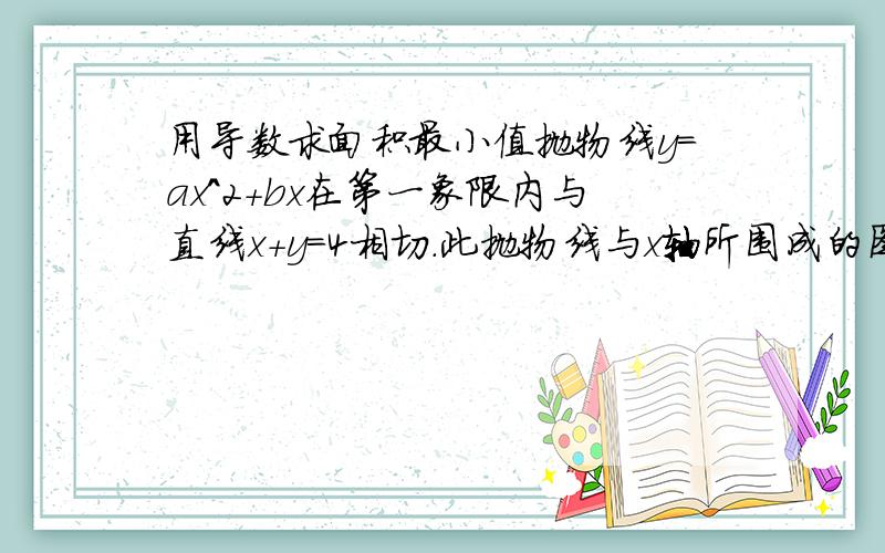 用导数求面积最小值抛物线y=ax^2+bx在第一象限内与直线x+y=4相切.此抛物线与x轴所围成的图形的面积记为S, 求使S达到最大值的a,b值, 并求Smax 要详细过程