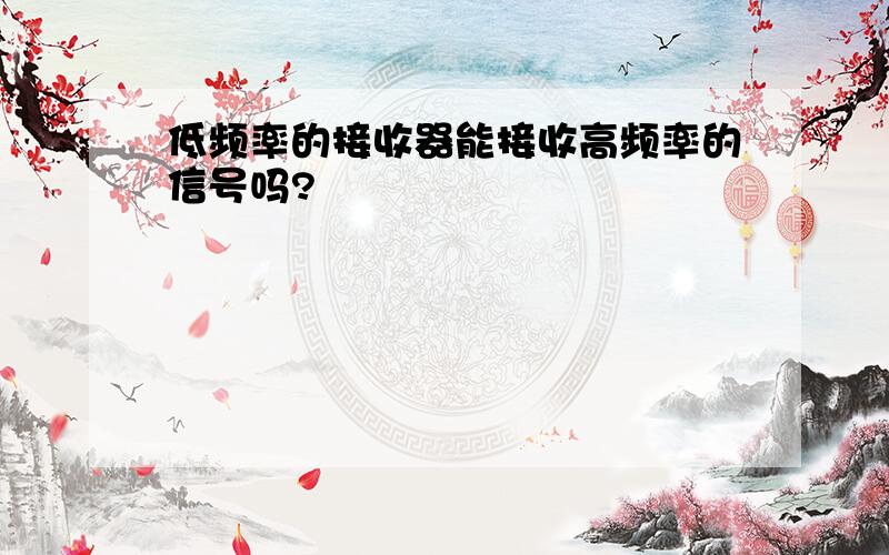 低频率的接收器能接收高频率的信号吗?