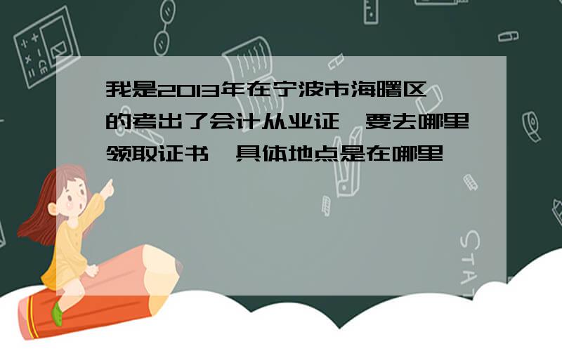 我是2013年在宁波市海曙区的考出了会计从业证,要去哪里领取证书,具体地点是在哪里