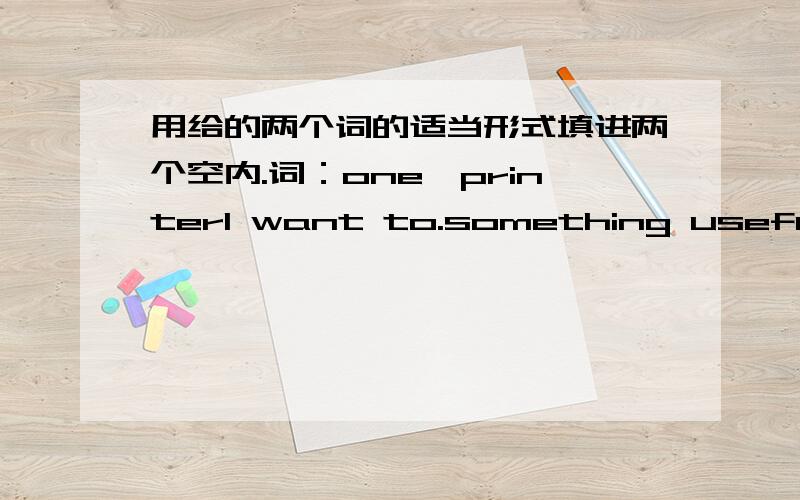 用给的两个词的适当形式填进两个空内.词：one,printerI want to.something useful.He is usually the .to get to school.