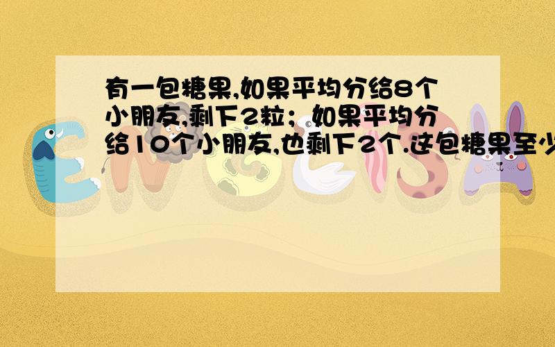 有一包糖果,如果平均分给8个小朋友,剩下2粒；如果平均分给10个小朋友,也剩下2个.这包糖果至少有多少