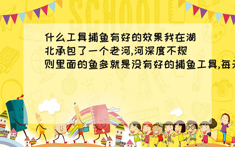 什么工具捕鱼有好的效果我在湖北承包了一个老河,河深度不规则里面的鱼多就是没有好的捕鱼工具,每天用丝网一天就一百多的收入~请个位老大出出手吧