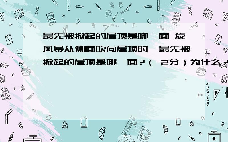 最先被掀起的屋顶是哪一面 旋风暴从侧面吹向屋顶时,最先被掀起的屋顶是哪一面?（ 2分）为什么?（ 3分）（1）迎风面；（2）背风面；（3）两面机会相等.