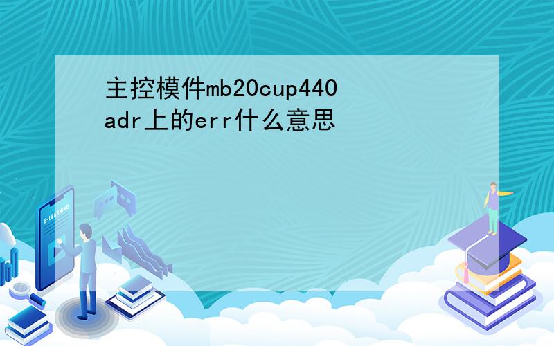 主控模件mb20cup440adr上的err什么意思