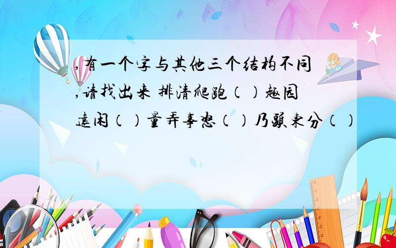 ,有一个字与其他三个结构不同,请找出来 排清爬跑（）趣园远闲（）量弄事怒（）乃头东分（）