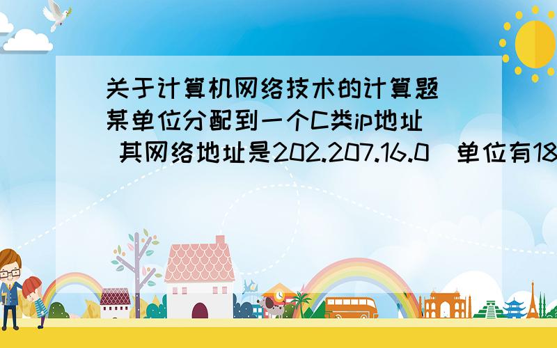 关于计算机网络技术的计算题 某单位分配到一个C类ip地址 其网络地址是202.207.16.0  单位有180台机器,平均分布在6个不同的地点,给每个地点分配一个子网号码.求子网掩码是多少?并算出每个子