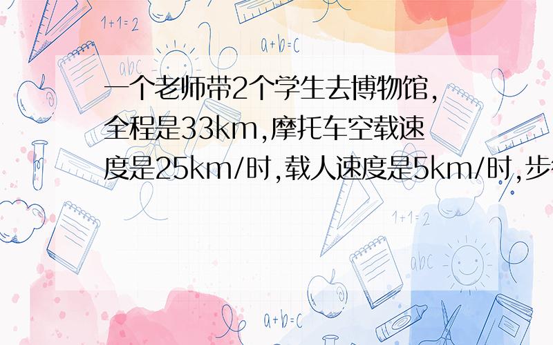 一个老师带2个学生去博物馆,全程是33km,摩托车空载速度是25km/时,载人速度是5km/时,步行是5km/时,设计一个方案,保证3人在3小时内到达博物馆