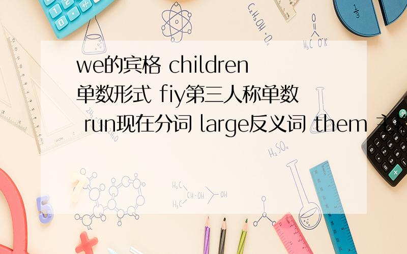 we的宾格 children单数形式 fiy第三人称单数 run现在分词 large反义词 them 主格,