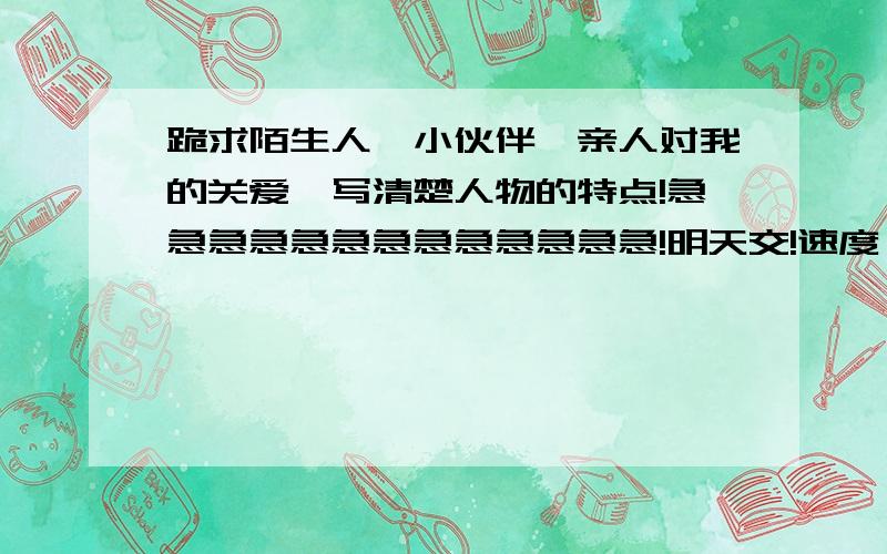 跪求陌生人、小伙伴、亲人对我的关爱,写清楚人物的特点!急急急急急急急急急急急急急!明天交!速度