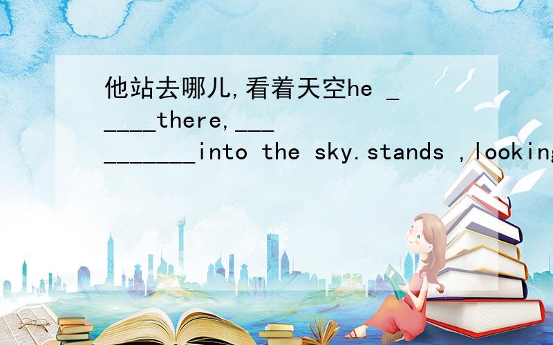 他站去哪儿,看着天空he _____there,___ _______into the sky.stands ,looking up