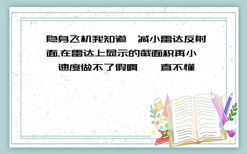 隐身飞机我知道,减小雷达反射面.在雷达上显示的截面积再小,速度做不了假啊,一直不懂,