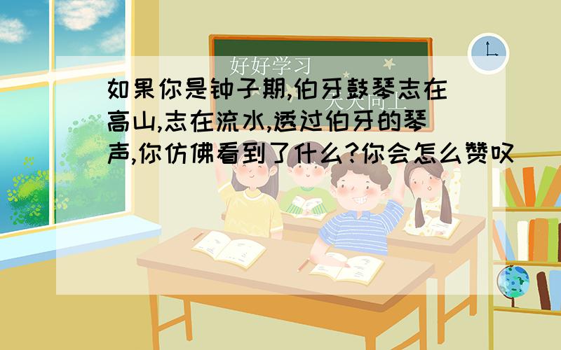 如果你是钟子期,伯牙鼓琴志在高山,志在流水,透过伯牙的琴声,你仿佛看到了什么?你会怎么赞叹