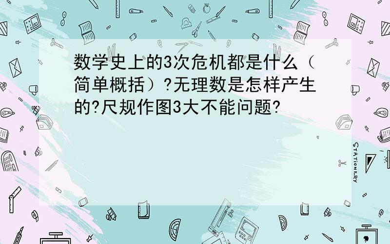 数学史上的3次危机都是什么（简单概括）?无理数是怎样产生的?尺规作图3大不能问题?