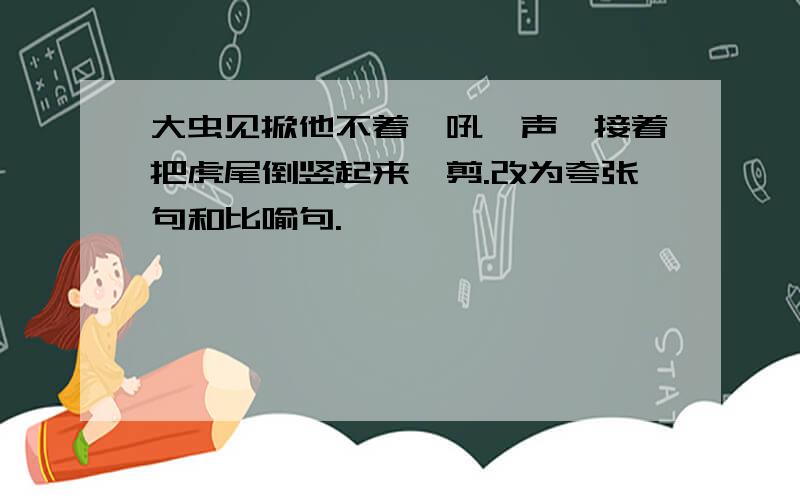 大虫见掀他不着,吼一声,接着把虎尾倒竖起来一剪.改为夸张句和比喻句.