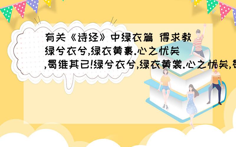 有关《诗经》中绿衣篇 得求教绿兮衣兮,绿衣黄裹.心之忧矣,曷维其已!绿兮衣兮,绿衣黄裳.心之忧矣,曷维其亡!绿兮丝兮,女所治兮.我思古人,俾无訧兮!谁能帮我准确地翻译处上面3句话的含义