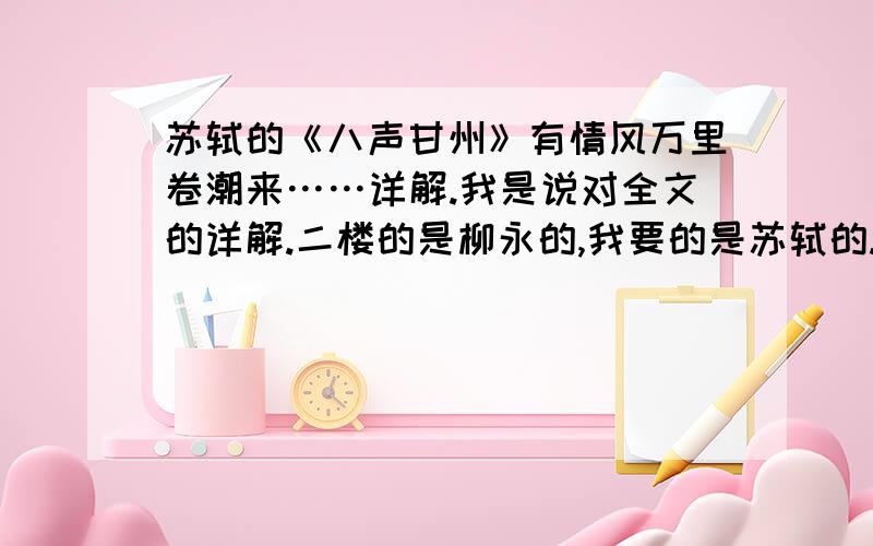 苏轼的《八声甘州》有情风万里卷潮来……详解.我是说对全文的详解.二楼的是柳永的,我要的是苏轼的.