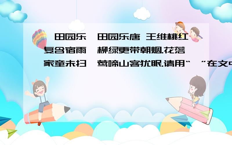 《田园乐》田园乐唐 王维桃红复含宿雨,柳绿更带朝烟.花落家童未扫,莺啼山客犹眠.请用“,”在文中标出来.