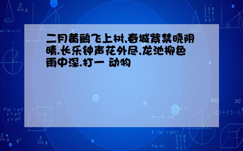 二月黄鹂飞上树,春城紫禁晓阴晴.长乐钟声花外尽,龙池柳色雨中深.打一 动物