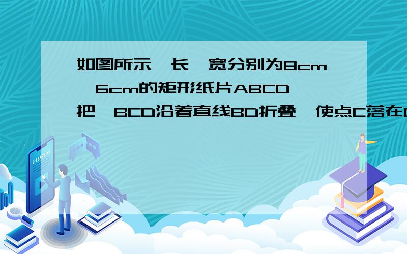 如图所示,长、宽分别为8cm、6cm的矩形纸片ABCD,把△BCD沿着直线BD折叠,使点C落在C‘的位置.设BC’与AD的交点为E,则点A到E的距离为