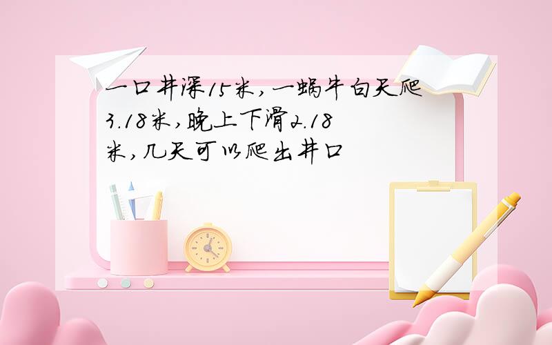 一口井深15米,一蜗牛白天爬3.18米,晚上下滑2.18米,几天可以爬出井口