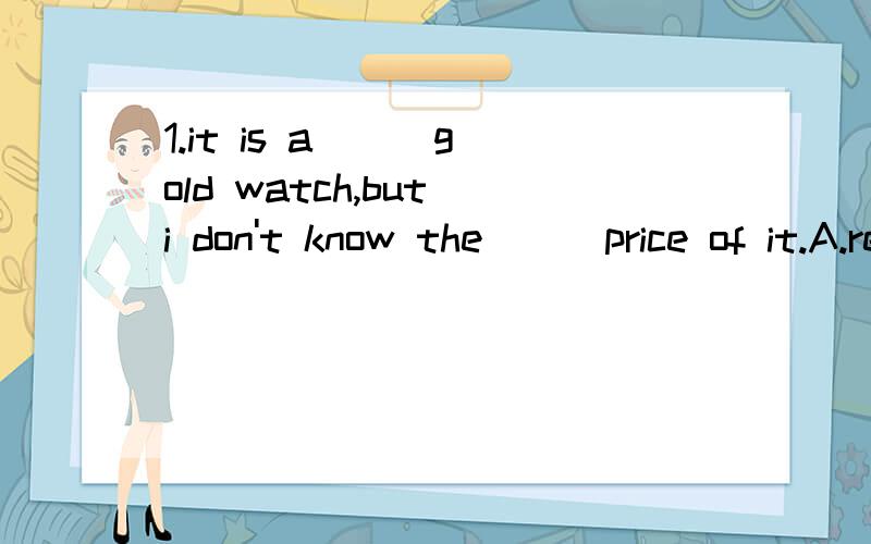 1.it is a ( )gold watch,but i don't know the ( )price of it.A.real actual B.real actually C.really actually D.really actual 我认为选D对吗?2.the news( )we are going to the United States is not true.A./ B.that C.which D.what 这道题C项为什