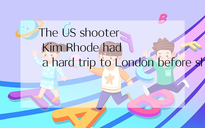 The US shooter Kim Rhode had a hard trip to London before she won the Olympic champion.翻译