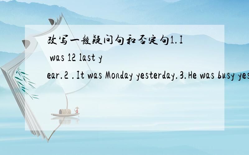 改写一般疑问句和否定句1.I was 12 last year.2 .It was Monday yesterday.3.He was busy yesterday.4.They were at school yesterday.5.I did my homework last weekend.6.He visited his drandarents yesterday.7.She went to a park last week.8.They pla