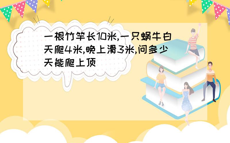 一根竹竿长10米,一只蜗牛白天爬4米,晚上滑3米,问多少天能爬上顶