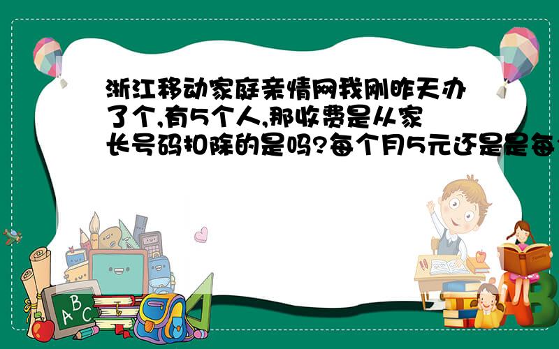 浙江移动家庭亲情网我刚昨天办了个,有5个人,那收费是从家长号码扣除的是吗?每个月5元还是是每个人5元一个月25元啊,那家长大所有成员的电话是200分钟,那成员与成员之间打呢?每个人都有20