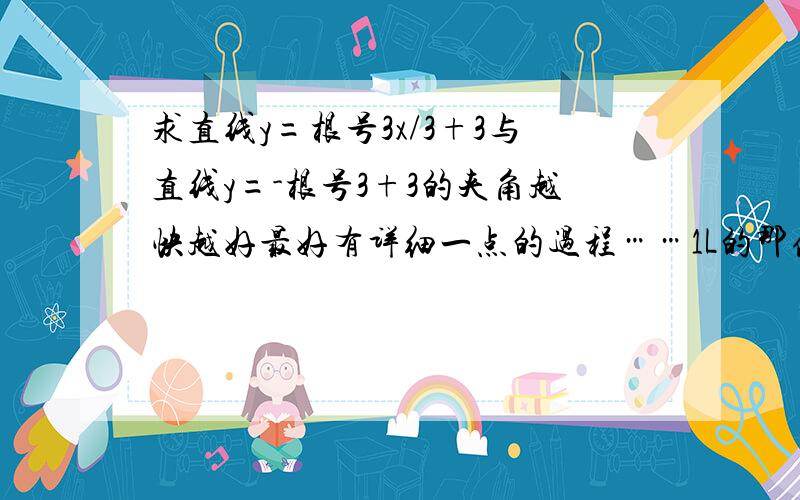 求直线y=根号3x/3+3与直线y=-根号3+3的夹角越快越好最好有详细一点的过程……1L的那位亲……话说你说的我有点听不懂……