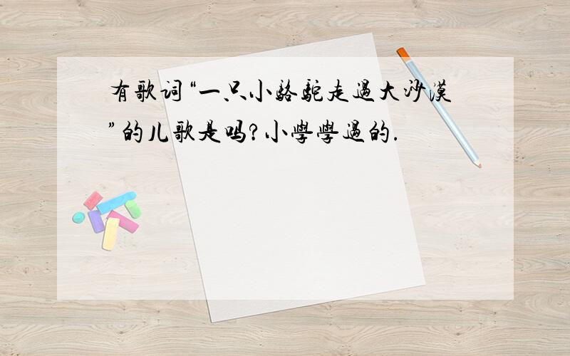 有歌词“一只小骆驼走过大沙漠”的儿歌是吗?小学学过的.