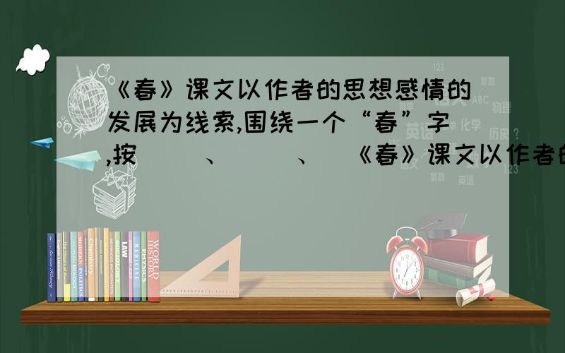 《春》课文以作者的思想感情的发展为线索,围绕一个“春”字,按（ ）、（ ）、（《春》课文以作者的思想感情的发展为线索,围绕一个“春”字,按（ ）、（ ）、（ ）的顺序展开,从而表达