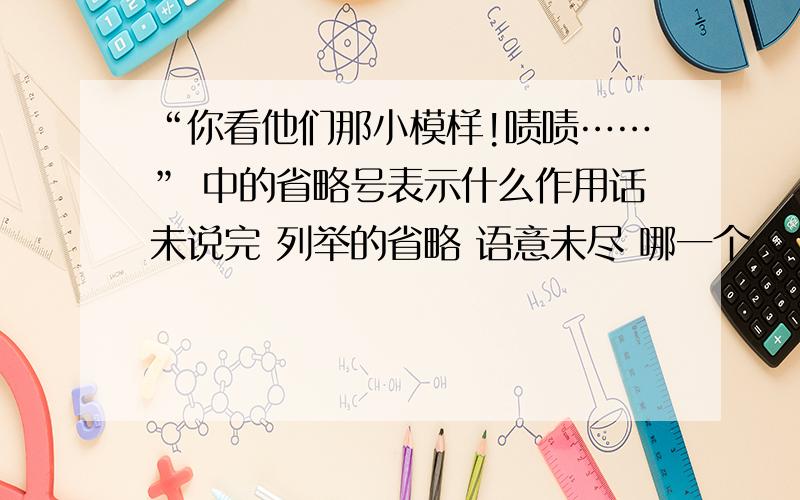 “你看他们那小模样!啧啧……” 中的省略号表示什么作用话未说完 列举的省略 语意未尽 哪一个