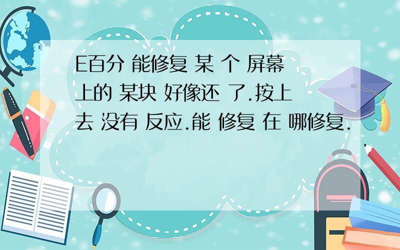 E百分 能修复 某 个 屏幕上的 某块 好像还 了.按上去 没有 反应.能 修复 在 哪修复.