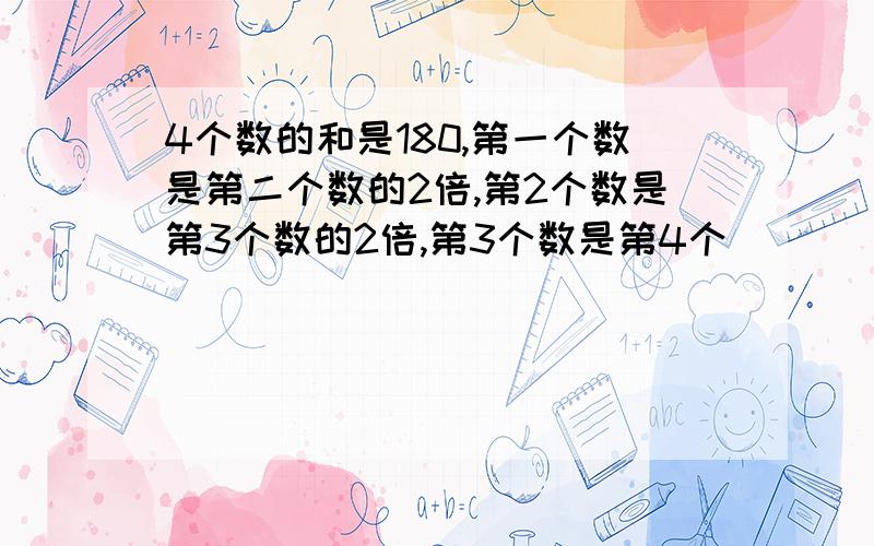 4个数的和是180,第一个数是第二个数的2倍,第2个数是第3个数的2倍,第3个数是第4个