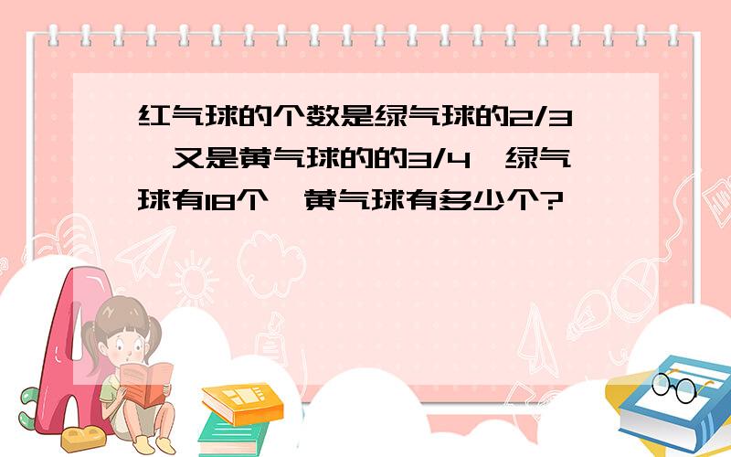 红气球的个数是绿气球的2/3,又是黄气球的的3/4,绿气球有18个,黄气球有多少个?