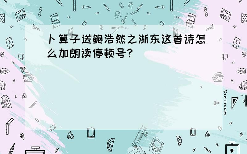 卜算子送鲍浩然之浙东这首诗怎么加朗读停顿号?