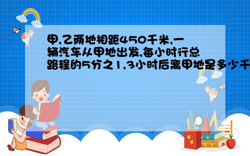 甲,乙两地相距450千米,一辆汽车从甲地出发,每小时行总路程的5分之1,3小时后离甲地是多少千米?